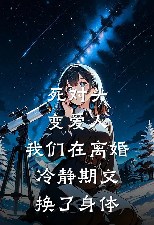 死对头变爱人，我们在离婚冷静期交换了身体