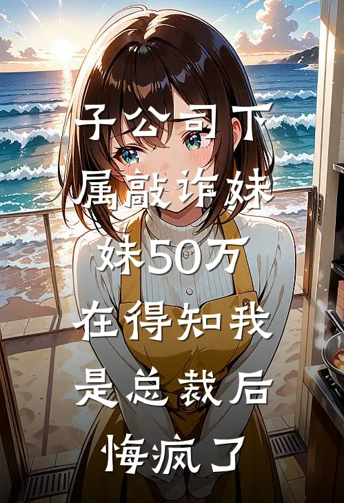 子公司下属敲诈妹妹50万，在得知我是总裁后悔疯了