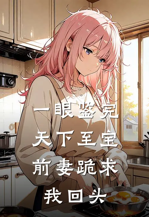 一眼鉴完天下至宝，前妻跪求我回头