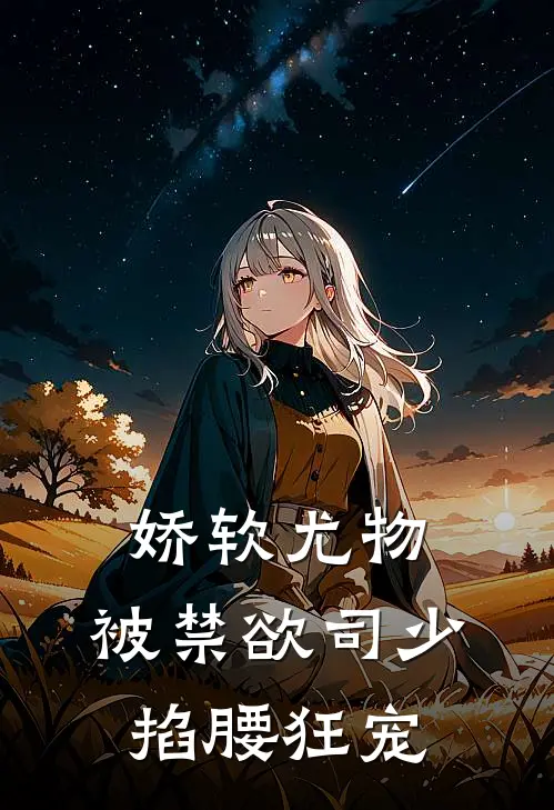 娇软尤物，被禁欲司少掐腰狂宠沈南意司厌全文阅读免费全集_最新全本小说娇软尤物，被禁欲司少掐腰狂宠(沈南意司厌)