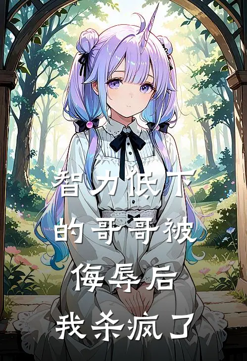 智力低下的哥哥被侮辱后，我杀疯了(我康康)好看的完结小说_热门小说推荐智力低下的哥哥被侮辱后，我杀疯了我康康