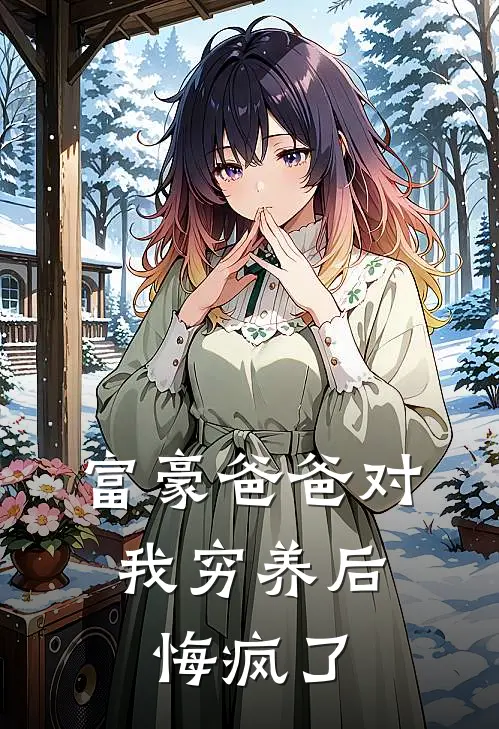 富豪爸爸对我穷养后，悔疯了(秦真沈小西)全本完结小说_完整版免费全文阅读富豪爸爸对我穷养后，悔疯了(秦真沈小西)